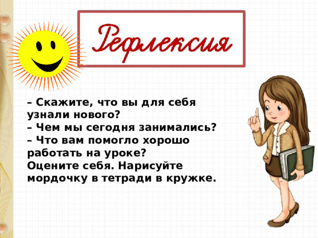 – Скажите, что вы для себя узнали нового? – Чем мы сегодня занимались? – Что вам помогло хорошо работать на уроке? Оцените себя. Нарисуйте мордочку в тетради в кружке. 