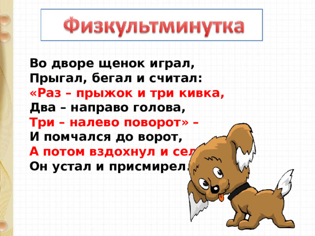 Во дворе щенок играл,  Прыгал, бегал и считал:  «Раз – прыжок и три кивка,  Два – направо голова,  Три – налево поворот» –  И помчался до ворот,  А потом вздохнул и сел:  Он устал и присмирел. 