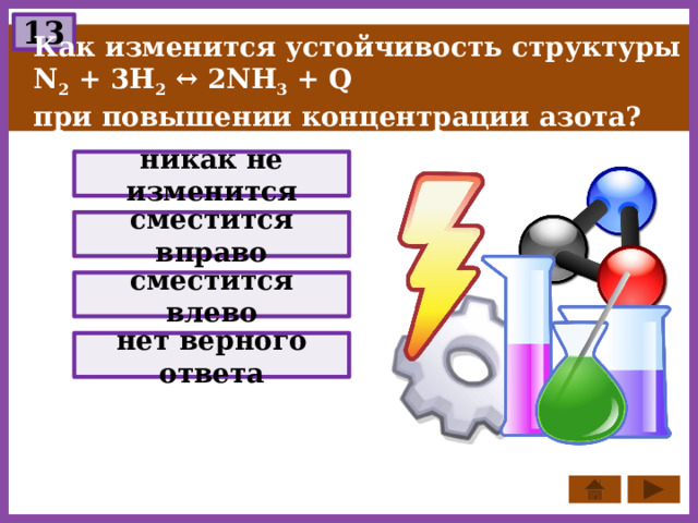 13 Как изменится устойчивость структуры N 2 + 3Н 2 ↔ 2NH 3 + Q при повышении концентрации азота? никак не изменится сместится вправо сместится влево нет верного ответа 