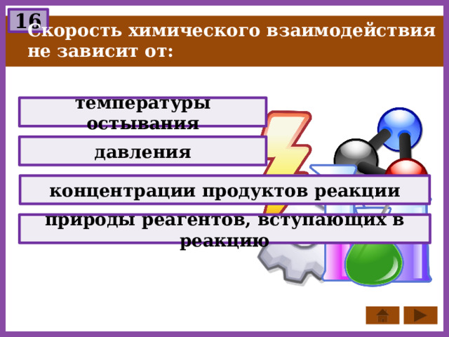 16 Скорость химического взаимодействия не зависит от: температуры остывания давления концентрации продуктов реакции природы реагентов, вступающих в реакцию 