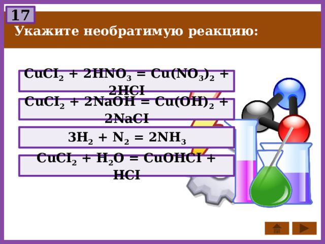 17 Укажите необратимую реакцию: CuCI 2 + 2HNO 3 = Cu(NO 3 ) 2 + 2HCI CuCI 2 + 2NaOH = Cu(OH) 2 + 2NaCI 3H 2 + N 2 = 2NH 3 CuCI 2 + H 2 O = CuOHCI + HCI 