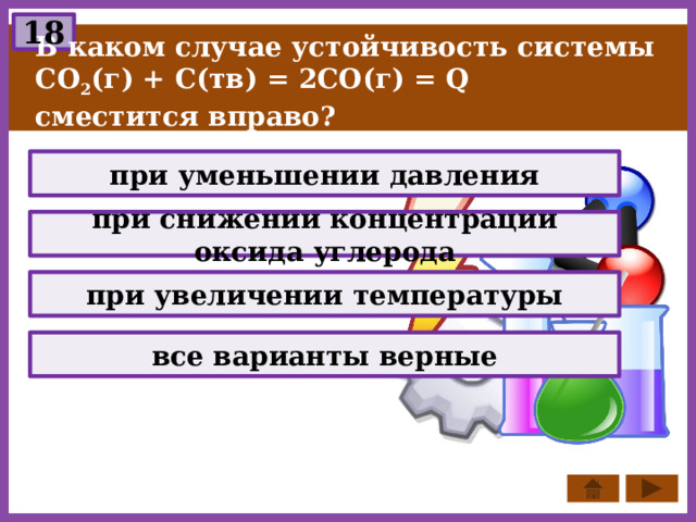 18 В каком случае устойчивость системы СО 2 (г) + С(тв) = 2СО(г) = Q сместится вправо? при уменьшении давления при снижении концентрации оксида углерода при увеличении температуры все варианты верные 