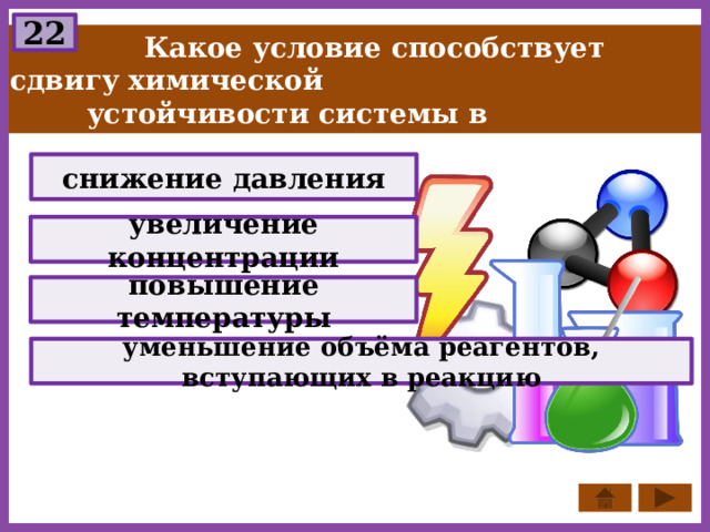 22  Какое условие способствует сдвигу химической  устойчивости системы в направлении поглощения  реакции? снижение давления увеличение концентрации повышение температуры уменьшение объёма реагентов, вступающих в реакцию 