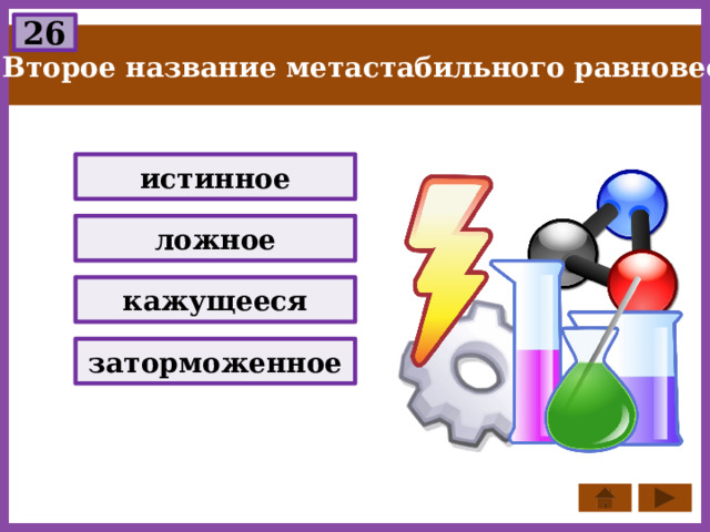 26 Второе название метастабильного равновесия : истинное ложное кажущееся заторможенное 