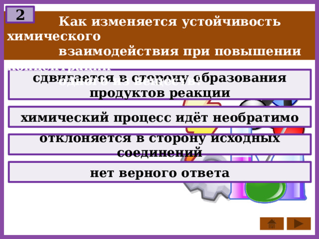 2  Как изменяется устойчивость химического  взаимодействия при повышении концентрации  одного из веществ? сдвигается в сторону образования продуктов реакции химический процесс идёт необратимо отклоняется в сторону исходных соединений нет верного ответа 