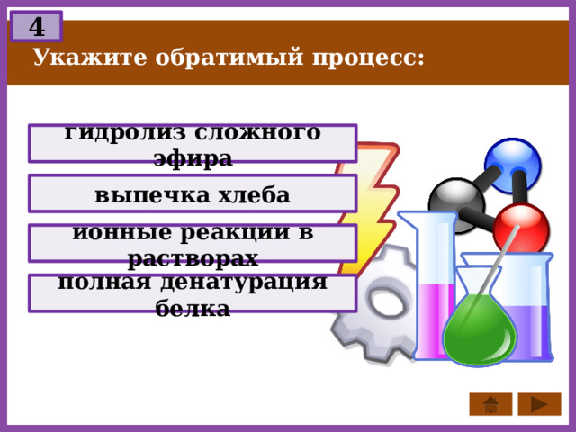 4 Укажите обратимый процесс: гидролиз сложного эфира выпечка хлеба ионные реакции в растворах полная денатурация белка 