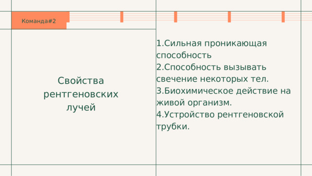 Команда#2 1.Сильная проникающая способность 2.Способность вызывать свечение некоторых тел. 3.Биохимическое действие на живой организм. 4.Устройство рентгеновской трубки. Свойства рентгеновских лучей 