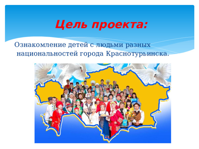 Цель проекта:  Ознакомление детей с людьми разных национальностей города Краснотурьинска. 