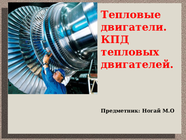 Тепловые двигатели.  КПД тепловых двигателей.     Предметник : Ногай М.О 