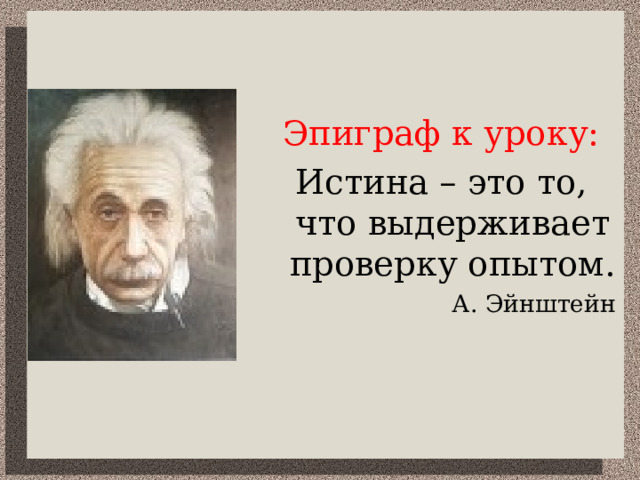 Эпиграф к уроку : Истина – это то, что выдерживает проверку опытом. А. Эйнштейн 