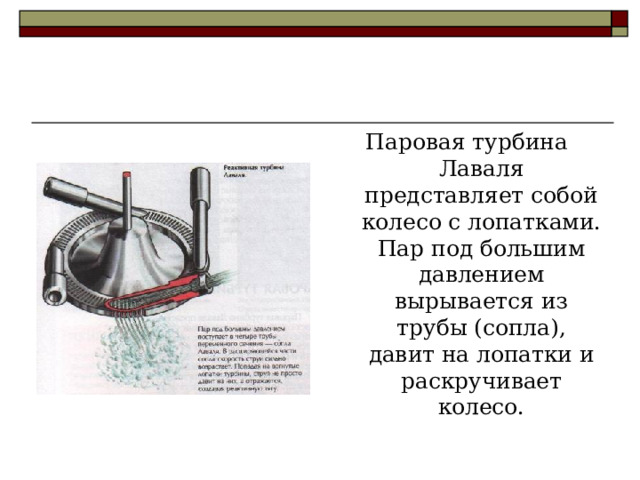 Паровая турбина Лаваля представляет собой колесо с лопатками. Пар под большим давлением вырывается из трубы (сопла), давит на лопатки и раскручивает колесо. 