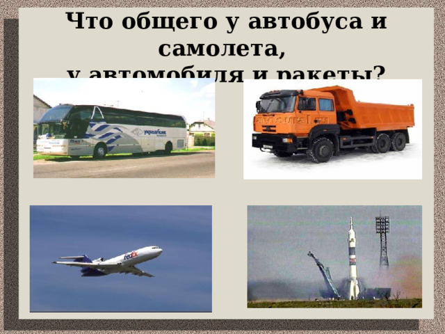 Что общего у автобуса и самолета,  у автомобиля и ракеты? 