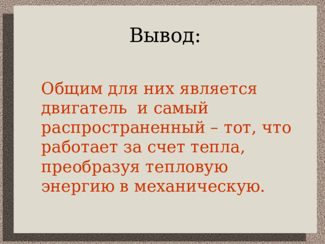 Вывод:  Общим для них является двигатель и самый распространенный – тот, что работает за счет тепла, преобразуя тепловую энергию в механическую. 
