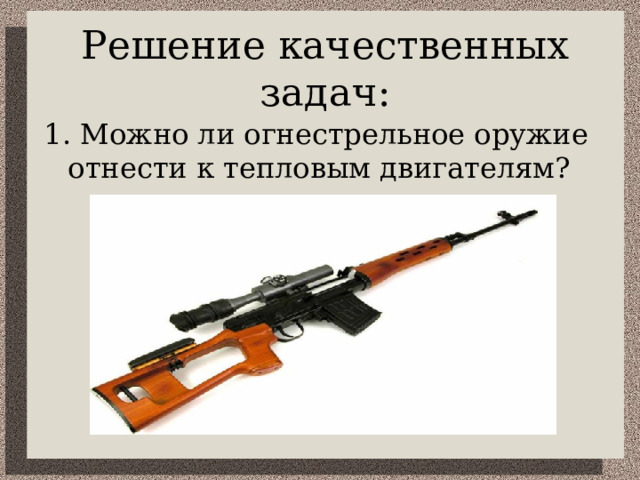 Решение качественных задач: 1. Можно ли огнестрельное оружие отнести к тепловым двигателям? 