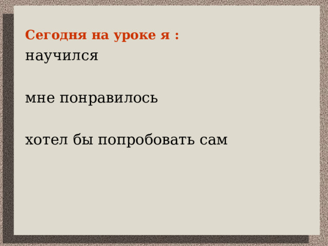 Сегодня на уроке я :  научился мне понравилось хотел бы попробовать сам   