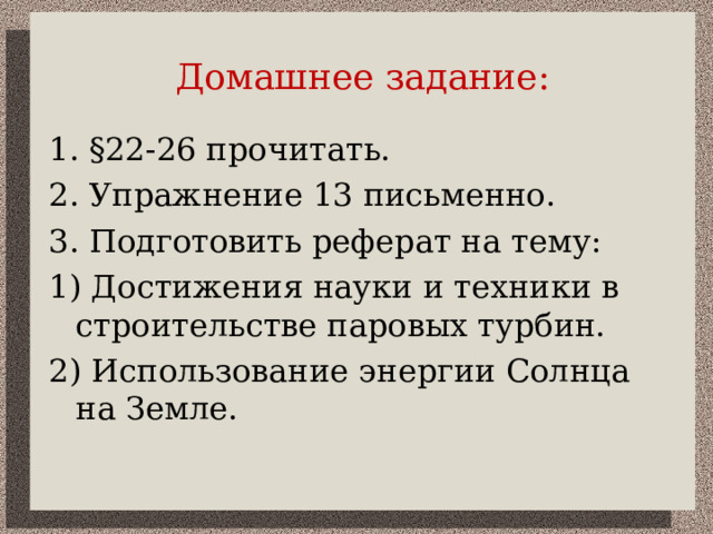 Домашнее задание : 1. §22-26 прочитать. 2. Упражнение 13 письменно. 3. Подготовить реферат на тему: 1) Достижения науки и техники в строительстве паровых турбин. 2) Использование энергии Солнца на Земле. 
