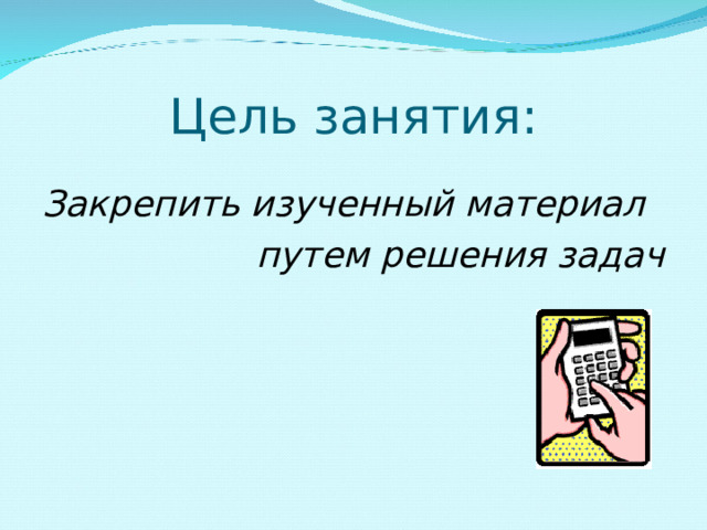 Цель занятия: Закрепить изученный материал путем решения задач 