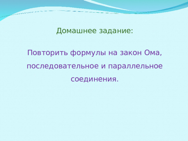 Домашнее задание: Повторить формулы на закон Ома, последовательное и параллельное соединения. 