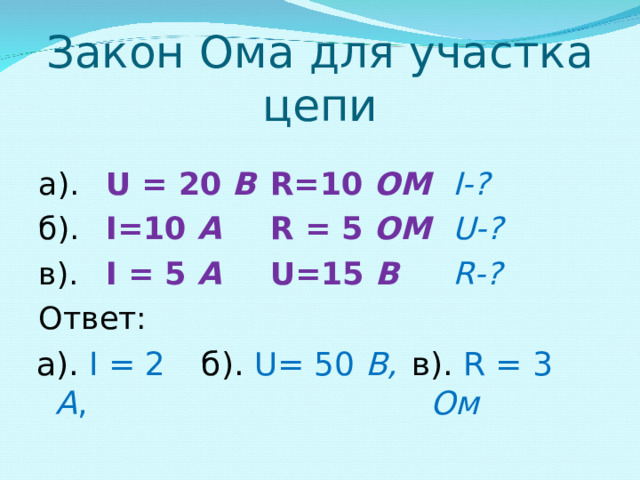 Закон Ома для участка цепи а).  U = 20 B  R=10 OM   I-? б ).  I=10 A   R = 5 OM    U-? в ).  I = 5 A   U=15 B  R-? Ответ: а). I = 2  А , б). U = 50 В ,  в). R = 3 Ом 
