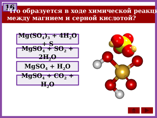 16 Что образуется в ходе химической реакции между магнием и серной кислотой? Mg(SO 4 ) 3 + 4H 2 O + S MgSO 4 + SO 2 + 2Н 2 O MgSO 4 + H 2 O MgSO 4 + CO 2 + H 2 O 