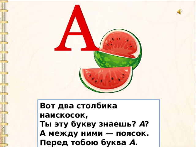 Вот два столбика наискосок,  Ты эту букву знаешь? А ? А между ними — поясок.  Перед тобою буква А. 