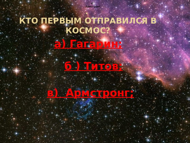 в) Армстронг. в) Армстронг. .  Кто первым отправился в космос? а) Гагарин; б ) Титов; в) Армстронг; 