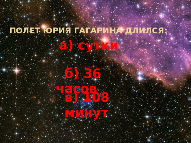  Полет Юрия Гагарина длился: а) сутки  б) 36 часов в) 108 минут 