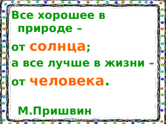 Все хорошее в природе – от  солнца ; а все лучше в жизни – от  человека .   М.Пришвин  