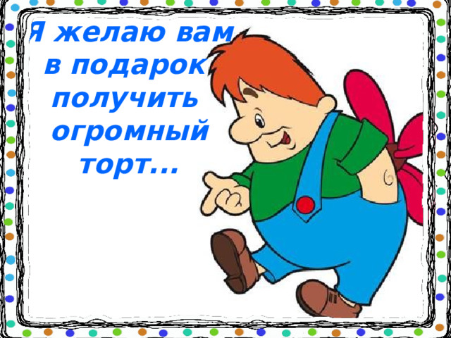  Я желаю вам в подарок  получить огромный торт...    