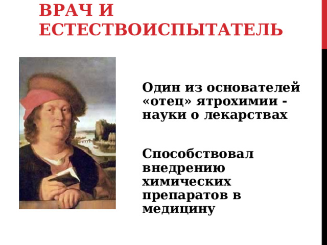 ПАРАЦЕЛЬС ( 1493-1541)  ВРАЧ И ЕСТЕСТВОИСПЫТАТЕЛЬ   Один из основателей «отец» ятрохимии - науки о лекарствах Способствовал внедрению химических препаратов в медицину 