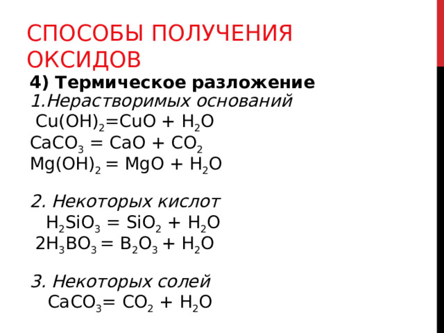 СПОСОБЫ ПОЛУЧЕНИЯ ОКСИДОВ 4) Термическое разложение Нерастворимых оснований  Cu ( O Н) 2 = Cu О + H 2 O CaCO 3 = CaO + CO 2 Mg(OH) 2 = MgO + H 2 O  2. Некоторых кислот   H 2 SiO 3 = SiO 2  +  H 2 O  2H 3 BO 3 = B 2 O 3 + H 2 O  3. Некоторых солей  СаСО 3 = СО 2 + Н 2 О 