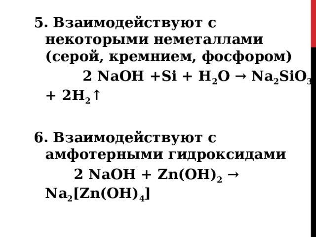 5. Взаимодействуют с некоторыми неметаллами (серой, кремнием, фосфором)  2 NaOH +Si + H 2 O → Na 2 SiO 3 + 2H 2 ↑  6. Взаимодействуют с амфотерными гидроксидами   2 NaOH + Zn (ОН) 2 → Na 2 [Zn(OH) 4 ]  