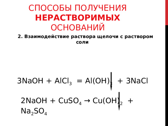 СПОСОБЫ ПОЛУЧЕНИЯ НЕРАСТВОРИМЫХ ОСНОВАНИЙ  2. Взаимодействие раствора щелочи с раствором соли  3 NaOH + А lCl 3   = Al(OH) 3  + 3 NaCl 2Na ОН +  CuSO 4 → Cu(OH) 2 + Na 2 SO 4 
