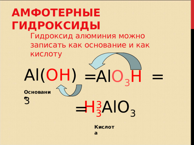АМФОТЕРНЫЕ ГИДРОКСИДЫ Гидроксид  алюминия можно записать как основание и как кислоту Al( OH ) 3 = Al O 3 H 3 = Основание H 3 AlO 3 = Кислота  