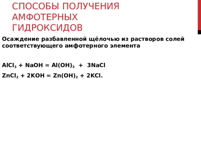 СПОСОБЫ ПОЛУЧЕНИЯ АМФОТЕРНЫХ ГИДРОКСИДОВ Осаждение разбавленной щёлочью из растворов солей соответствующего амфотерного элемента AlCl 3 + N а OH = Al(OH) 3 + 3N а Cl ZnCl 2 + 2KOH = Zn(OH) 2 + 2KCl. 