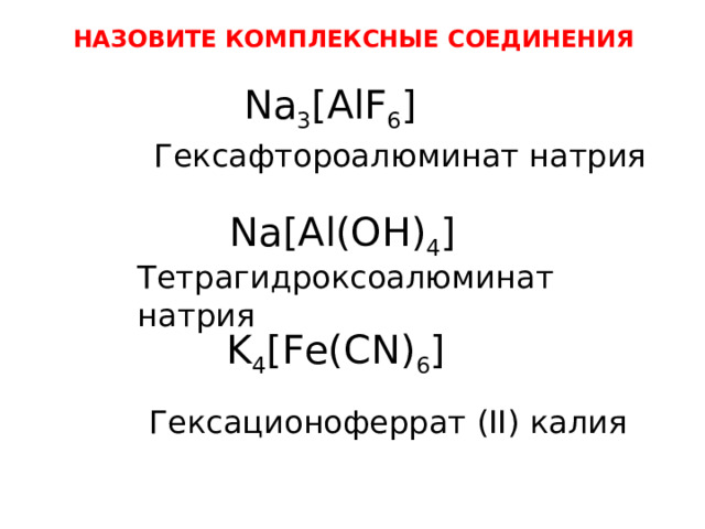 НАЗОВИТЕ КОМПЛЕКСНЫЕ СОЕДИНЕНИЯ Na 3 [AlF 6 ] Гексафтороалюминат натрия Na[Al(OH) 4 ] Тетрагидроксоалюминат натрия K 4 [Fe(CN) 6 ] Гексационоферрат (II) калия 