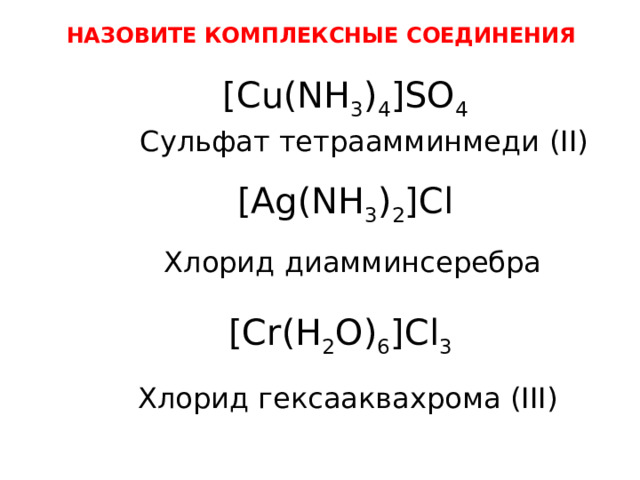 НАЗОВИТЕ КОМПЛЕКСНЫЕ СОЕДИНЕНИЯ [Cu(NH 3 ) 4 ]SO 4 Сульфат тетраамминмеди (II) [Ag(NH 3 ) 2 ]Cl Хлорид диамминсеребра [Cr(H 2 O) 6 ]Cl 3 Хлорид гексааквахрома (III) 
