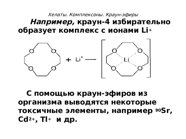 Хелаты. Комплексоны. Краун-эфиры     Например, краун-4 избирательно образует комплекс с ионами Li +   +      С помощью краун-эфиров из организма выводятся некоторые токсичные элементы, например 90 S r, Cd 2+ , Tl + и др.  