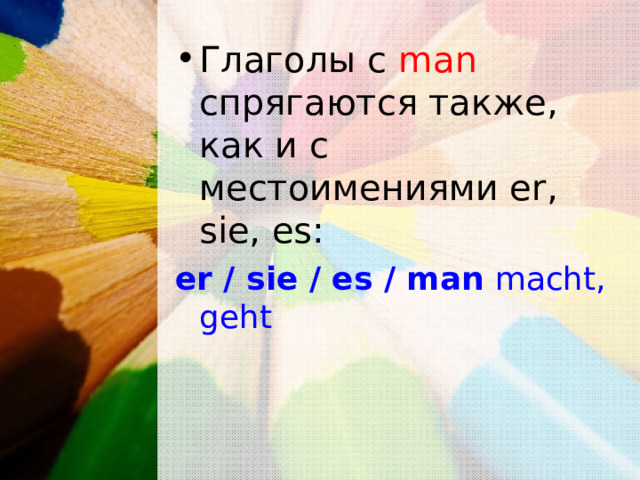 Глаголы с man спрягаются также, как и с местоимениями er, sie, es: er / sie / es / man  macht, geht 