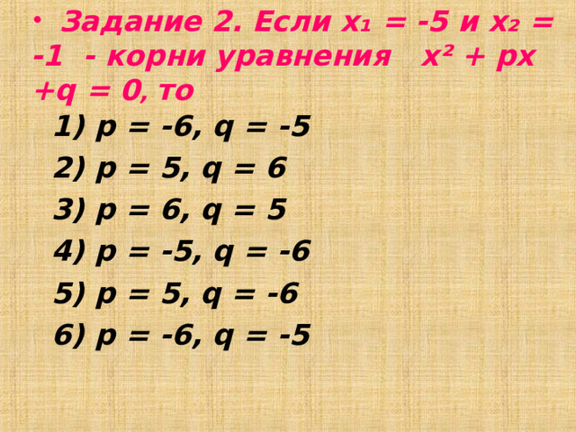   Задание 2. Если х₁ = -5 и х₂ = -1 - корни уравнения х² + px +q = 0 ,  то  1)  p = -6, q = -5 2) p = 5, q = 6 3) p = 6, q = 5 4) p = -5, q = -6 5) p = 5, q = -6 6) p = -6, q = -5 
