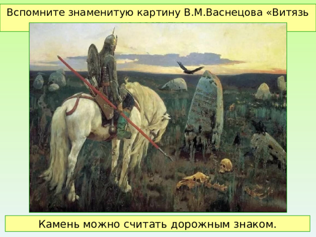 Вспомните знаменитую картину В.М.Васнецова «Витязь на распутье». Камень можно считать дорожным знаком. 