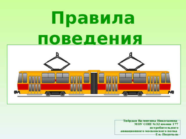 Правила поведения пассажиров трамвая Твёрдая Валентина Николаевна  МОУ СОШ №32 имени 177 истребительного  авиационного московского полка Г.о. Подольск 