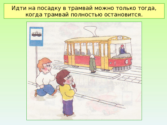 Идти на посадку в трамвай можно только тогда, когда трамвай полностью остановится. 