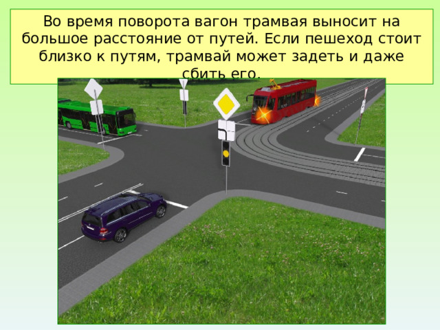 Во время поворота вагон трамвая выносит на большое расстояние от путей. Если пешеход стоит близко к путям, трамвай может задеть и даже сбить его. 