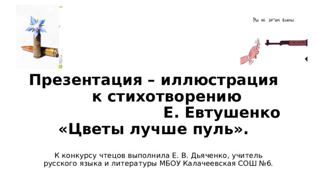 Презентация – иллюстрация к стихотворению Е. Евтушенко «Цветы лучше пуль». К конкурсу чтецов выполнила Е. В. Дьяченко, учитель русского языка и литературы МБОУ Калачеевская СОШ №6. 