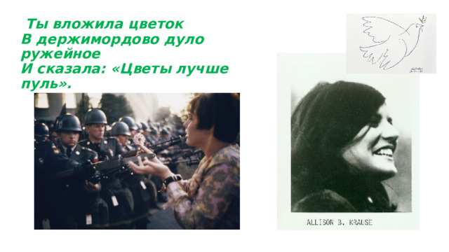  Ты вложила цветок  В держимордово дуло ружейное  И сказала: «Цветы лучше пуль». 