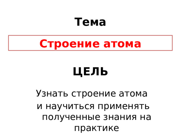 Тема Строение атома ЦЕЛЬ Узнать строение атома и научиться применять полученные знания на практике 