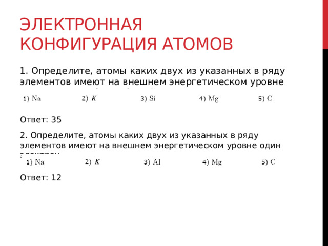 Электронная конфигурация атомов 1. Определите, атомы каких двух из указанных в ряду элементов имеют на внешнем энергетическом уровне четыре электрона.   Ответ: 35 2. Определите, атомы каких двух из указанных в ряду элементов имеют на внешнем энергетическом уровне один электрон. Ответ: 12 