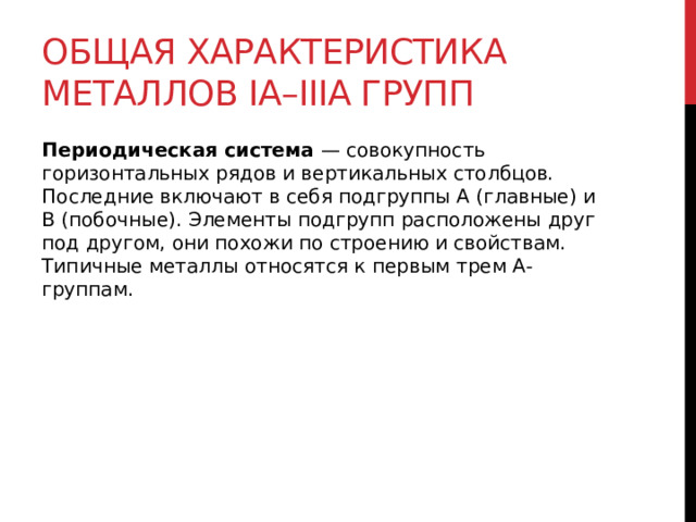 Общая характеристика металлов IА–IIIА групп Периодическая система  — совокупность горизонтальных рядов и вертикальных столбцов. Последние включают в себя подгруппы А (главные) и В (побочные). Элементы подгрупп расположены друг под другом, они похожи по строению и свойствам. Типичные металлы относятся к первым трем А-группам.  