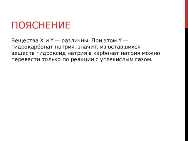 Пояснение Вещества X и Y — различны. При этом Y — гидрокарбонат натрия, значит, из оставшихся веществ гидроксид натрия в карбонат натрия можно перевести только по реакции с углекислым газом. 